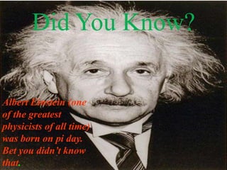 Did You Know?

Albert Einstein (one
of the greatest
physicists of all time)
was born on pi day.
Bet you didn’t know
that.
 