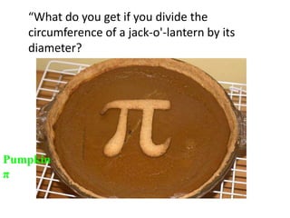 “What do you get if you divide the
   circumference of a jack-o'-lantern by its
   diameter?




Pumpkin
π
 