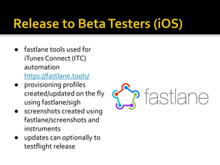 ● fastlane tools used for
iTunes Connect (ITC)
automation
https://fastlane.tools/
● provisioning profiles
created/updated on the fly
using fastlane/sigh
● screenshots created using
fastlane/screenshots and
instruments
● updates can optionally to
testflight release
 