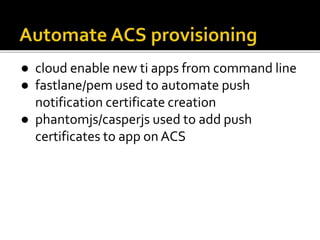 ● cloud enable new ti apps from command line
● fastlane/pem used to automate push
notification certificate creation
● phantomjs/casperjs used to add push
certificates to app on ACS
 