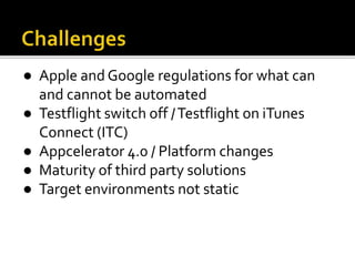 ● Apple and Google regulations for what can
and cannot be automated
● Testflight switch off /Testflight on iTunes
Connect (ITC)
● Appcelerator 4.0 / Platform changes
● Maturity of third party solutions
● Target environments not static
 
