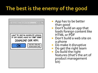  App has to be better
than good
 Don’t build an app that
loads foreign content like
HTML or PDF
 Don’t build a web site on
a phone
 Do make it disruptive
 Do get the right team
 Do build the right
features (that’s the art of
product management
bit)
 