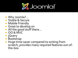  Why Joomla?...
 Stable & Secure
 Mobile Friendly
 Great to develop on
 All the good stuff there...
 OO & MVC
 jQuery
 Bootstrap
 Huge time-saver compared to writing from
scratch, provides many required features out-of-
the-box
 