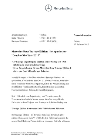 Ansprechpartner:                          Telefon:                 Presse-Information
Nada Filipovic                            +49 711 17-5 10 91
Raimund Grammer                           +49 711 17-5 30 58       Datum:
                                                                   17. Februar 2012


0HUFHGHV%HQ] 7UDYHJR (GLWLRQ  LVW VSDQLVFKHU
´RDFK RI WKH HDU µ

• N|SILJH ([SHUWHQMXU NUW IU (GLWHF9HUODJ VHLW 
  MlKUOLFK GLH EHVWHQ 1XW]IDKU]HXJH
• (UVWH $XV]HLFKQXQJ IU GHQ 0HUFHGHV%HQ] 7UDYHJR (GLWLRQ 
  DOV HUVWHU (XUR 9,NRQIRUPHU 5HLVHEXV


Madrid/Stuttgart – Der Mercedes-Benz Travego Edition 1 ist
spanischer „Coach of the Year 2012”. Alberto Fermoso, Vertriebs-
leiter Mercedes-Benz Busse Spanien, nahm die Auszeichnung aus
den Händen von Rafael Barbadillo, Präsident des spanischen
Fahrgastverbandes Asintra, in Madrid entgegen.

Seit 1998 wählt eine Expertenjury mit Vertretern aus der
Transportwirtschaft die besten neuen Nutzfahrzeuge für die
Fachzeitschriften Viajeros und Transporte 3 (Editec-Verlag) aus.

7UDYHJR (GLWLRQ  LVW HUVWHU (XUR 9,NRQIRUPHU 5HLVHEXV

Der Travego Edition 1 ist der erste Reisebus, der die ab 2014
gültige Abgasnorm Euro VI erfüllt. In dem Fahrzeug kommen die
neuen BlueEfficiency Power-Motoren, ein neues Getriebe mit neuer




Daimler Communications, 70546 Stuttgart/Germany
Mercedes-Benz – Eine Marke der Daimler AG
 