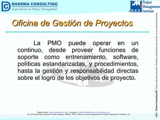 La PMO puede operar en un continuo, desde proveer funciones de soporte como entrenamiento, software, políticas estandarizadas, y procedimientos, hasta la gestión y responsabilidad directas sobre el logro de los objetivos de proyecto. Oficina de Gestión de Proyectos 