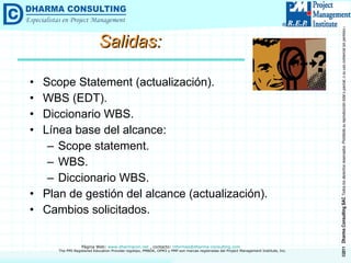 Salidas: Scope Statement (actualización). WBS (EDT). Diccionario WBS. Línea base del alcance: Scope statement. WBS. Diccionario WBS. Plan de gestión del alcance (actualización). Cambios solicitados. 