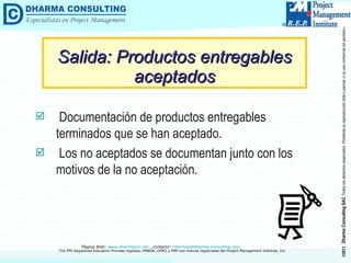 Salida: Productos entregables aceptados Documentación de productos entregables terminados que se han aceptado. Los no aceptados se documentan junto con los motivos de la no aceptación. 