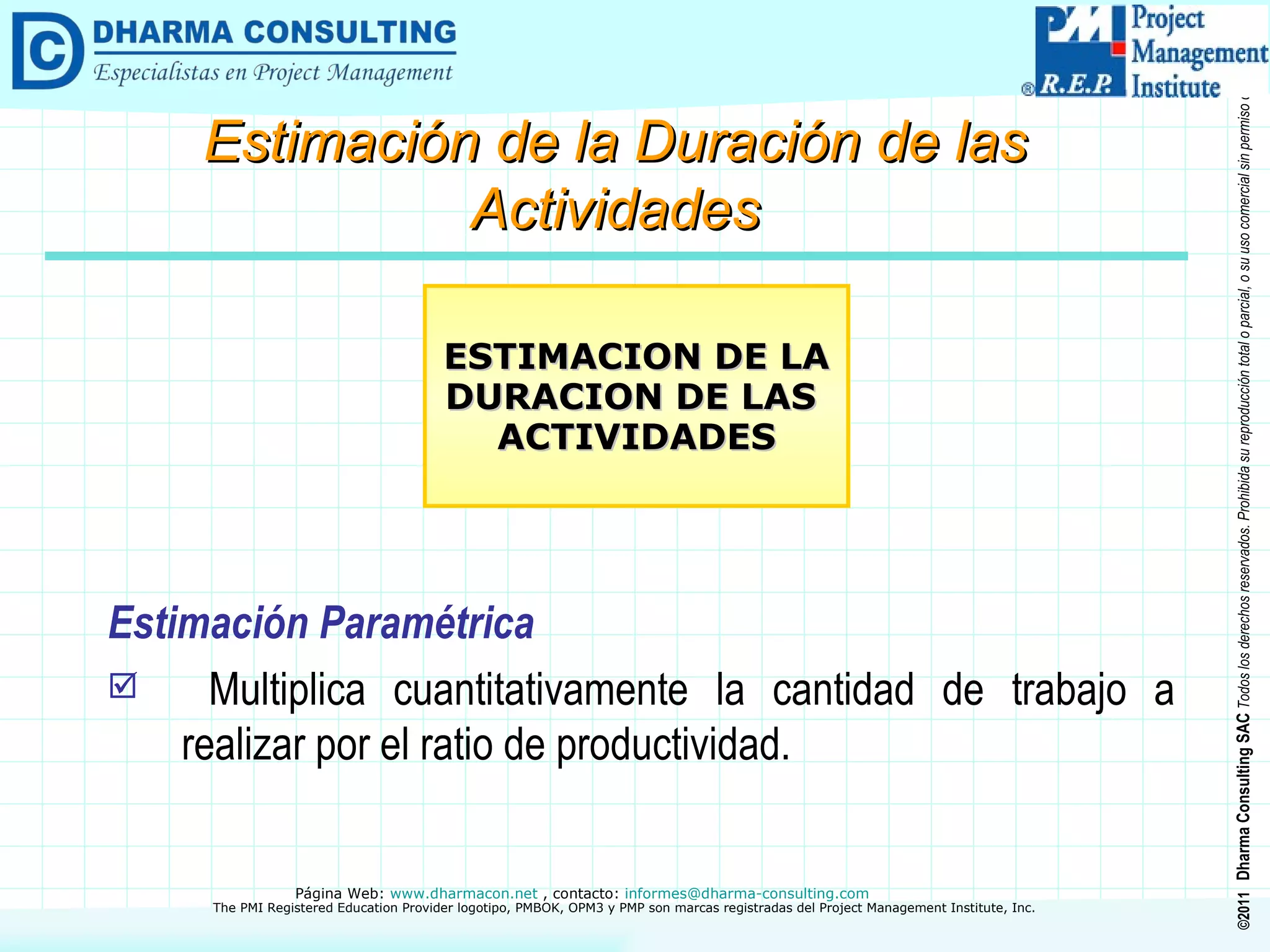 Estimación Paramétrica Multiplica cuantitativamente la cantidad de trabajo a realizar por el ratio de productividad. ESTIMACION DE LA DURACION DE LAS  ACTIVIDADES Estimación de la Duración de las Actividades 