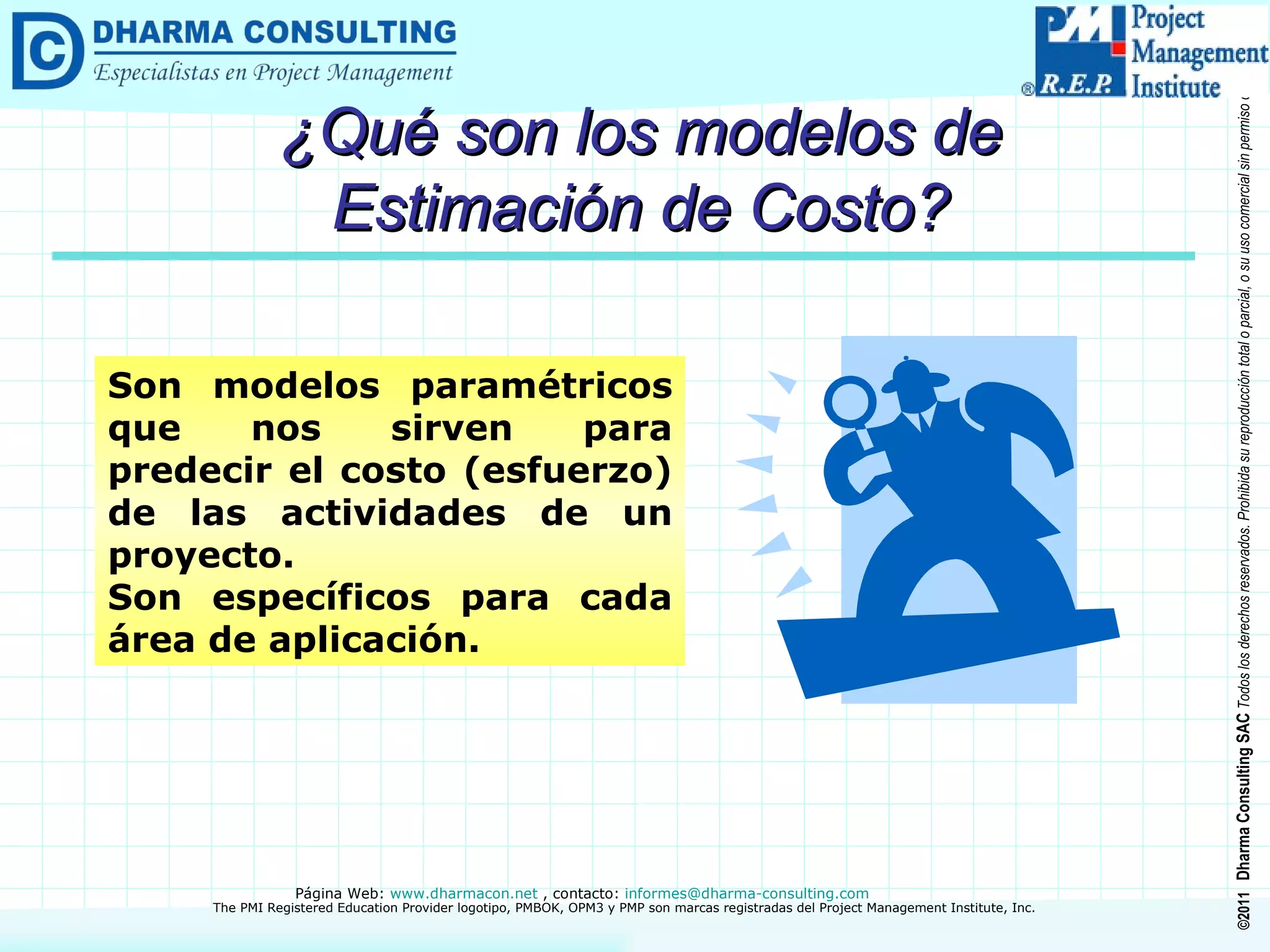 ¿Qué son los modelos de Estimación de Costo? Son modelos paramétricos que nos sirven para predecir el costo (esfuerzo) de las actividades de un proyecto. Son específicos para cada área de aplicación. 
