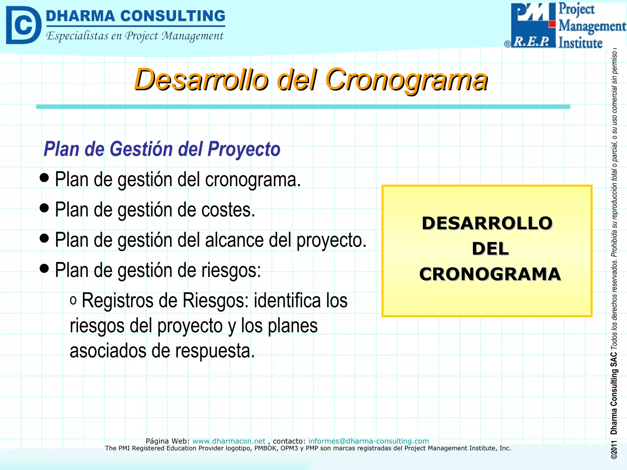 Plan de Gestión del Proyecto Plan de gestión del cronograma. Plan de gestión de costes. Plan de gestión del alcance del proyecto. Plan de gestión de riesgos: Registros de Riesgos: identifica los riesgos del proyecto y los planes asociados de respuesta.   DESARROLLO DEL CRONOGRAMA Desarrollo del Cronograma 