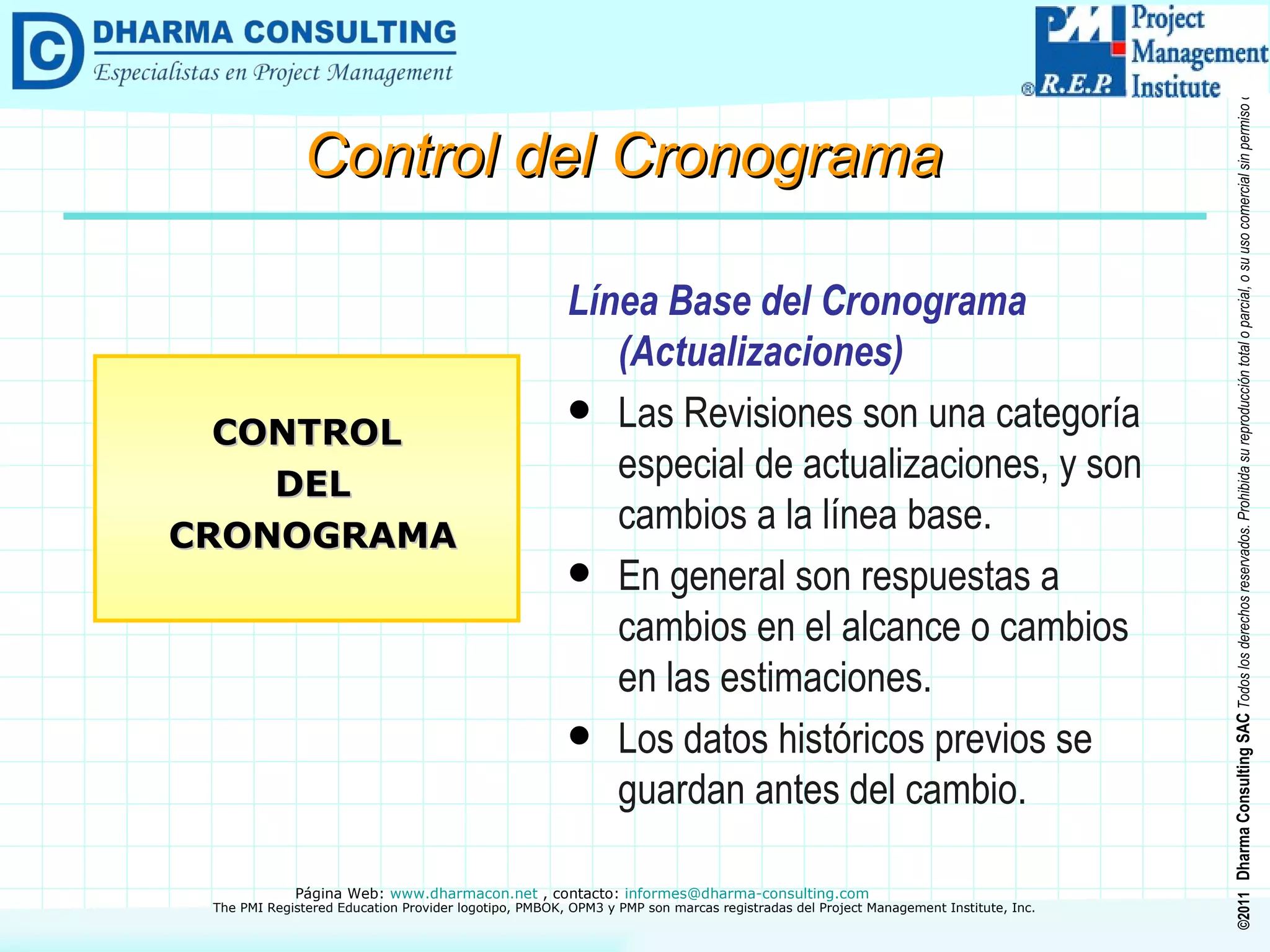 Línea Base del Cronograma (Actualizaciones) Las Revisiones son una categoría especial de actualizaciones, y son cambios a la línea base. En general son respuestas a cambios en el alcance o cambios en las estimaciones. Los datos históricos previos se guardan antes del cambio.  CONTROL DEL CRONOGRAMA Control del Cronograma 