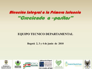 Atención Integral a la Primera Infancia  “Creciendo  a –pasitos” EQUIPO TECNICO DEPARTAMENTALBogotá  2, 3 y 4 de junio  de  2010 