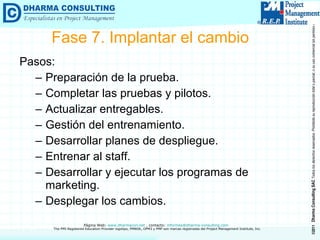 Pasos: Preparación de la prueba. Completar las pruebas y pilotos. Actualizar entregables. Gestión del entrenamiento. Desarrollar planes de despliegue. Entrenar al staff. Desarrollar y ejecutar los programas de marketing. Desplegar los cambios. Fase 7. Implantar el cambio 