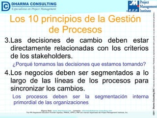 3.Las decisiones de cambio deben estar directamente relacionadas con los criterios de los stakeholders. ¿Porqué tomamos las decisiones que estamos tomando? 4.Los negocios deben ser segmentados a lo largo de las líneas de los procesos para sincronizar los cambios. Los procesos deben ser la segmentación interna primordial de las organizaciones Los 10 principios de la Gestión de Procesos 