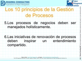 5.Los procesos de negocios deben ser manejados holísticamente. 6.Las iniciativas de renovación de procesos deben inspirar un entendimiento compartido. Los 10 principios de la Gestión de Procesos 