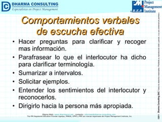 Comportamientos verbales de escucha efectiva Hacer preguntas para clarificar y recoger mas información. Parafrasear lo que el interlocutor ha dicho para clarificar terminología. Sumarizar a intervalos. Solicitar ejemplos. Entender los sentimientos del interlocutor y reconocerlos. Dirigirlo hacia la persona más apropiada. 