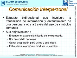 Comunicación Interpersonal Esfuerzo bidireccional que involucra la transmisión de información y entendimiento de una persona a otra a través del uso de símbolos comunes Sus objetivos son : Entender el exacto significado de lo expresado. Ser entendido por otros. Ganar aceptación para usted y sus ideas. Estimular a la acción o producir un cambio. 