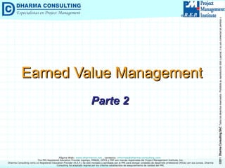 Earned Value Management Parte 2 Dharma Consulting como un Registered Education Provider (R.E.P.) ha sido revisada y aprobada por el PMI para otorgar unidades de desarrollo profesional (PDUs) por sus cursos. Dharma Consulting ha aceptado regirse por los criterios establecidos de aseguramiento de calidad del PMI. 