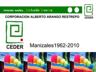 CORPORACION ALBERTO ARANGO RESTREPO Manizales1962-2010 Uniendo sueños…  I n c l u si ó n   I n v e r s a CEDER CEDER 