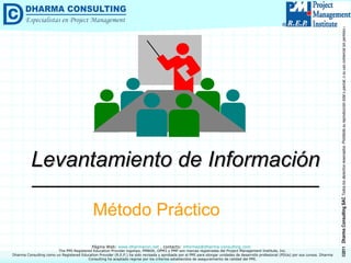 Levantamiento de Información Método Práctico Dharma Consulting como un Registered Education Provider (R.E.P.) ha sido revisada y aprobada por el PMI para otorgar unidades de desarrollo profesional (PDUs) por sus cursos. Dharma Consulting ha aceptado regirse por los criterios establecidos de aseguramiento de calidad del PMI. 