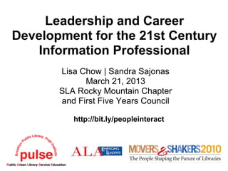 Leadership and Career
Development for the 21st Century
    Information Professional
       Lisa Chow | Sandra Sajonas
             March 21, 2013
       SLA Rocky Mountain Chapter
       and First Five Years Council

          http://bit.ly/peopleinteract
 