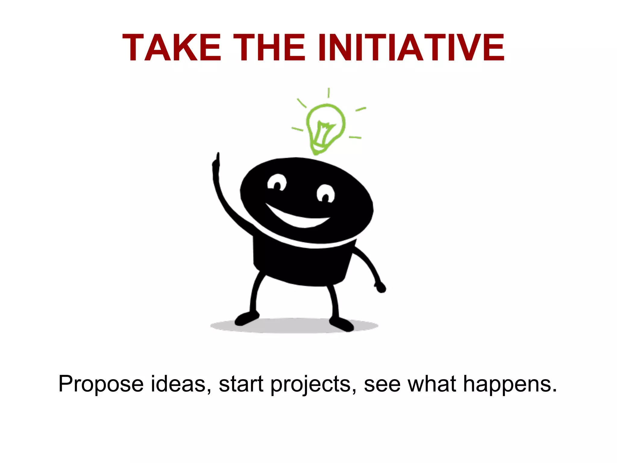TAKE THE INITIATIVE




Propose ideas, start projects, see what happens.
 