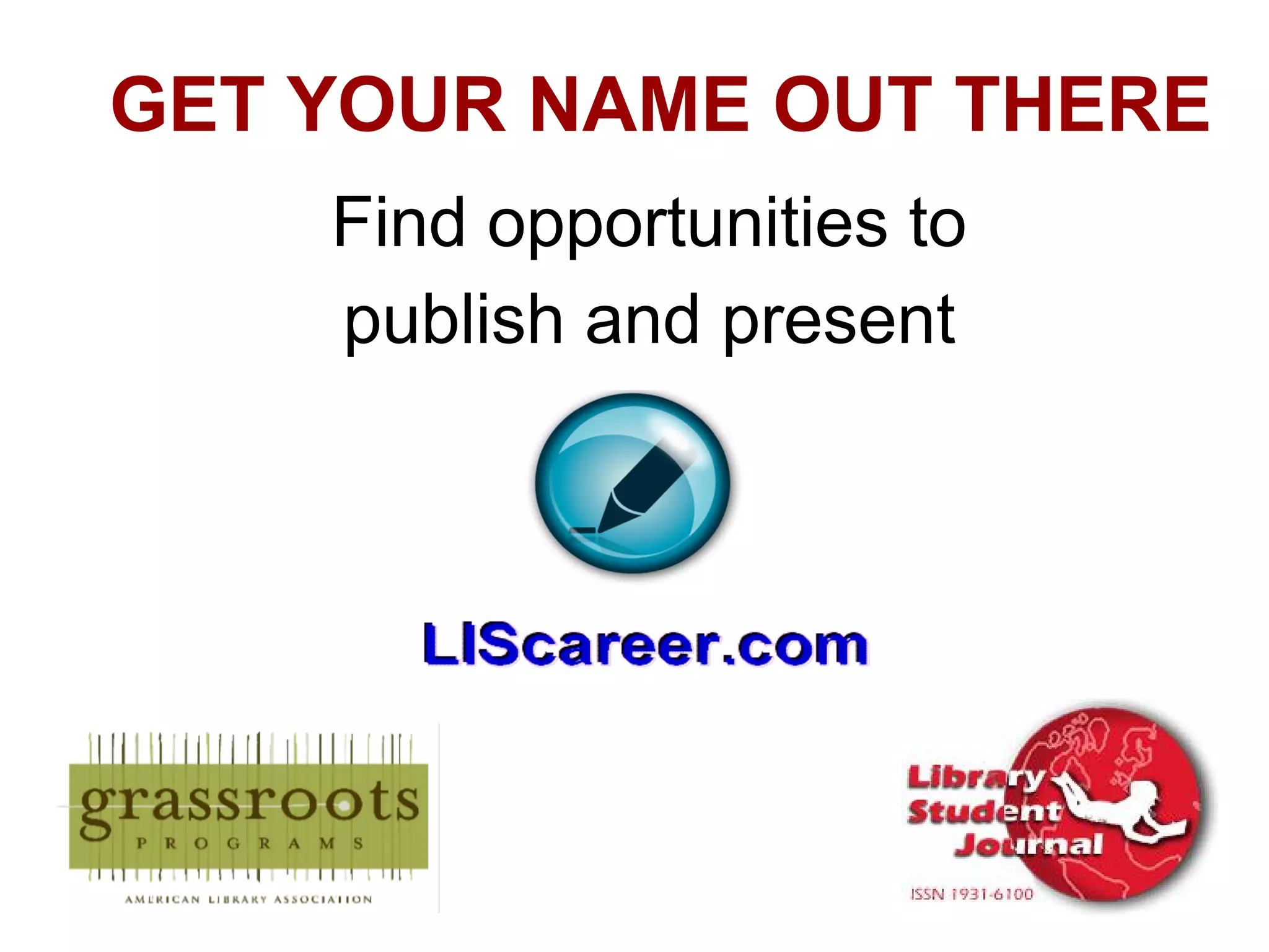 GET YOUR NAME OUT THERE
    Find opportunities to
    publish and present
 