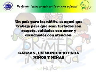 Pi Garzón “todos corazón por la primera infancia”Un país para los niñ@s, es aquel que trabaja para que sean tratados con respeto, cuidados con amor y escuchados con atención.GARZON, UN MUNICIPIO PARA NIÑOS Y NIÑAS