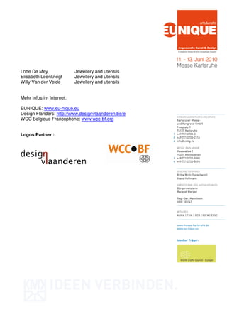 Lotte De Mey              Jewellery and utensils
Elisabeth Leenknegt       Jewellery and utensils
Willy Van der Velde       Jewellery and utensils


Mehr Infos im Internet:

EUNIQUE: www.eu-nique.eu
Design Flanders: http://www.designvlaanderen.be/e
WCC Belgique Francophone: www.wcc-bf.org


Logos Partner :
 