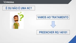 É OU NÃO É UMA NC?
VAMOS AO TRATAMENTO
PREENCHER RQ 140101
 