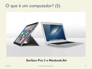 O que é um computador? (5)
18/12/14 Programação Imperativa 10
Computador “torre” Computador “laptop”
Surface Pro 3 e Macbook Air
 