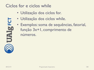 Ciclos for e ciclos while
•  Utilização dos ciclos for.
•  Utilização dos ciclos while.
•  Exemplos: soma de sequências, fatorial,
função 3x+1, comprimento de
números.
18/12/14 Programação Imperativa 100
 