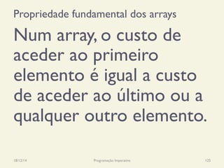 Propriedade fundamental dos arrays
Num array, o custo de
aceder ao primeiro
elemento é igual a custo
de aceder ao último ou a
qualquer outro elemento.
18/12/14 Programação Imperativa 125
 