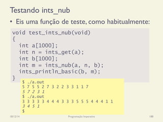 Testando ints_nub
•  Eis uma função de teste, como habitualmente:
18/12/14 Programação Imperativa 188
void test_ints_nub(void)
{
int a[1000];
int n = ints_get(a);
int b[1000];
int m = ints_nub(a, n, b);
ints_println_basic(b, m);
}
$ ./a.out
5 7 5 5 2 7 3 2 2 3 3 1 1 7
5 7 2 3 1
$ ./a.out
3 3 3 3 3 4 4 4 3 3 3 5 5 5 4 4 4 1 1
3 4 5 1
$
 