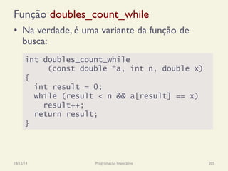 Função doubles_count_while
•  Na verdade, é uma variante da função de
busca:
18/12/14 Programação Imperativa 205
int doubles_count_while
(const double *a, int n, double x)
{
int result = 0;
while (result < n && a[result] == x)
result++;
return result;
}
 