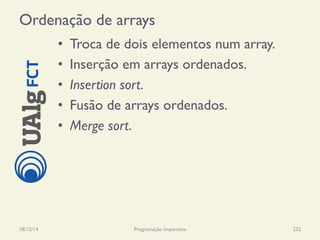 Ordenação de arrays
•  Troca de dois elementos num array.
•  Inserção em arrays ordenados.
•  Insertion sort.
•  Fusão de arrays ordenados.
•  Merge sort.
18/12/14 Programação Imperativa 232
 