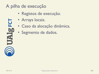 A pilha de execução
•  Registos de execução.
•  Arrays locais.
•  Caso da alocação dinâmica.
•  Segmento de dados.
18/12/14 Programação Imperativa 288
 