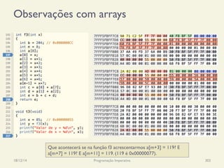 Observações com arrays
18/12/14 Programação Imperativa 303
Que acontecerá se na função f3 acrescentarmos a[m+3] = 119? E
a[m+7] = 119? E a[m+11] = 119. (119 é 0x00000077).
 