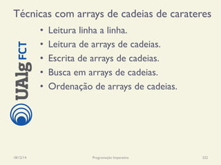 Técnicas com arrays de cadeias de carateres
•  Leitura linha a linha.
•  Leitura de arrays de cadeias.
•  Escrita de arrays de cadeias.
•  Busca em arrays de cadeias.
•  Ordenação de arrays de cadeias.
18/12/14 Programação Imperativa 322
 