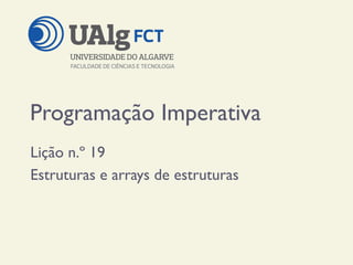 Programação Imperativa
Lição n.º 19
Estruturas e arrays de estruturas
 