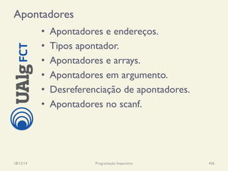 Apontadores
•  Apontadores e endereços.
•  Tipos apontador.
•  Apontadores e arrays.
•  Apontadores em argumento.
•  Desreferenciação de apontadores.
•  Apontadores no scanf.
18/12/14 Programação Imperativa 436
 