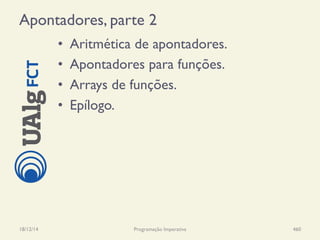 Apontadores, parte 2
•  Aritmética de apontadores.
•  Apontadores para funções.
•  Arrays de funções.
•  Epílogo.
18/12/14 Programação Imperativa 460
 