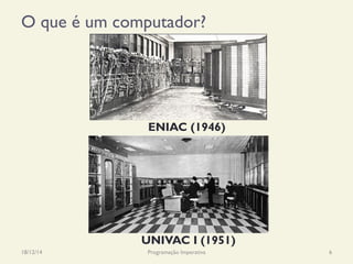 O que é um computador?
18/12/14 Programação Imperativa 6
ENIAC (1946)
UNIVAC I (1951)
 