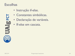 Escolhas
•  Instrução if-else.
•  Constantes simbólicas.
•  Declaração de variáveis.
•  If-else em cascata.
18/12/14 Programação Imperativa 64
 