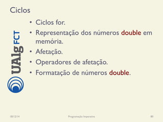 Ciclos
•  Ciclos for.
•  Representação dos números double em
memória.
•  Afetação.
•  Operadores de afetação.
•  Formatação de números double.
18/12/14 Programação Imperativa 80
 
