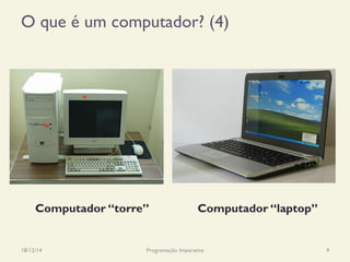 O que é um computador? (4)
18/12/14 Programação Imperativa 9
Computador “torre” Computador “laptop”
 