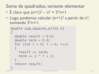 Soma de quadrados, variante elementar
•  É claro que (n+1)2 – n2 = 2*n+1.
•  Logo, podemos calcular (n+1)2 a partir de n2,
somando 2*n+1:
18/12/14 Programação Imperativa 96
double sum_squares_e(int n)
{
double result = 0.0;
double term = 0.0;
for (int i = 0; i < n; i++)
{
result += term;
term += 2 * i + 1;
}
return result;
}
 