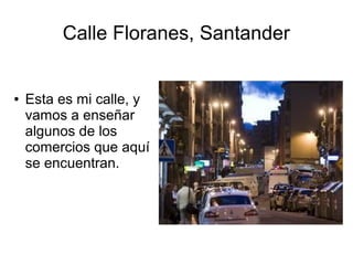 Calle Floranes, Santander
● Esta es mi calle, y
vamos a enseñar
algunos de los
comercios que aquí
se encuentran.
 