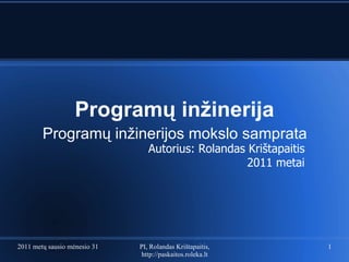 Program ų inžinerija Program ų inžinerijos mokslo samprata 2011 metų sausio mėnesio 31 diena PI, Rolandas Krištapaitis, http://paskaitos.roleka.lt Autorius: Rolandas Krištapaitis 2011 metai 