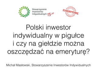 Polski inwestor 
indywidualny w pigułce 
i czy na giełdzie można 
oszczędzać na emeryturę? 
Michał Masłowski, Stowarzyszenie Inwestorów Indywidualnych 
 
